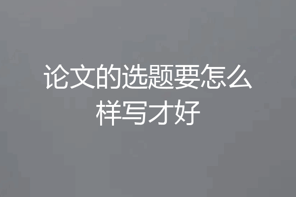 论文的选题要怎么样写才好