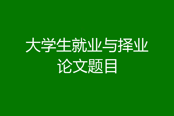 大学生就业与择业论文题目