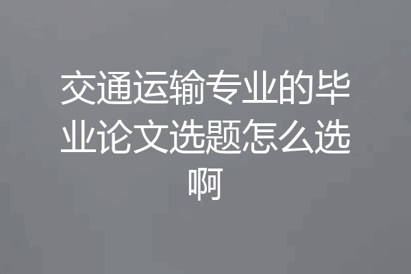 交通运输专业的毕业论文选题怎么选啊