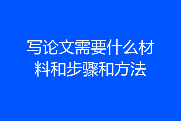 写论文需要什么材料和步骤和方法