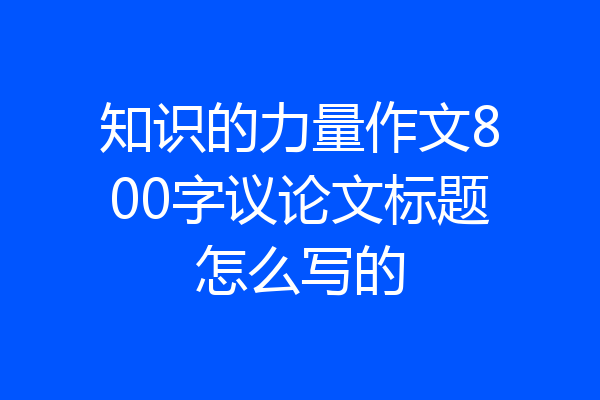 知识的力量作文800字议论文标题怎么写的