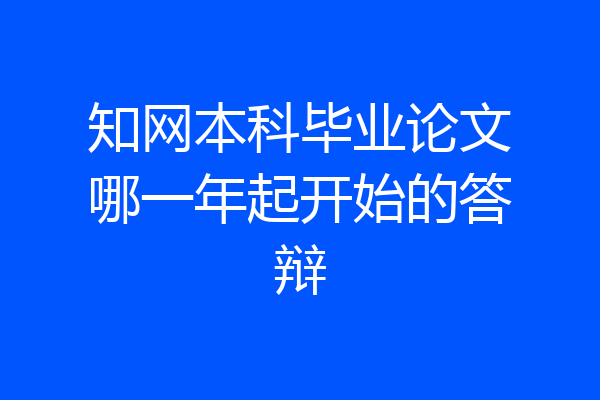 知网本科毕业论文哪一年起开始的答辩