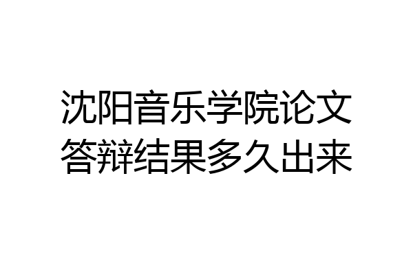 沈阳音乐学院论文答辩结果多久出来