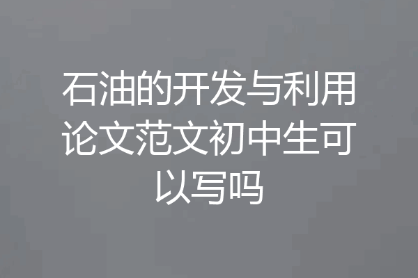石油的开发与利用论文范文初中生可以写吗
