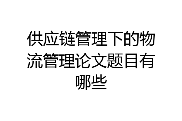 供应链管理下的物流管理论文题目有哪些