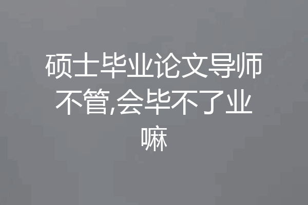 硕士毕业论文导师不管,会毕不了业嘛