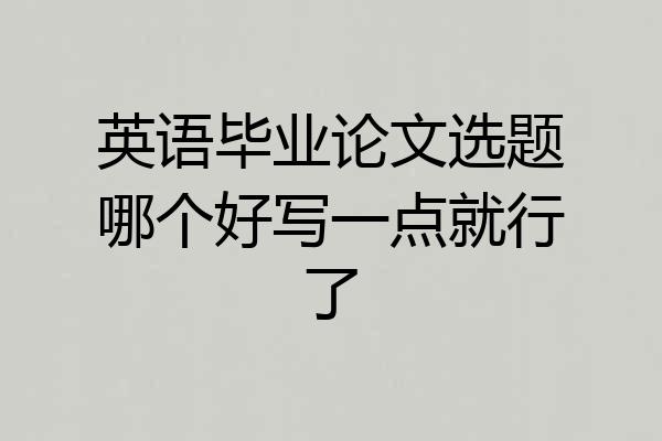 英语毕业论文选题哪个好写一点就行了
