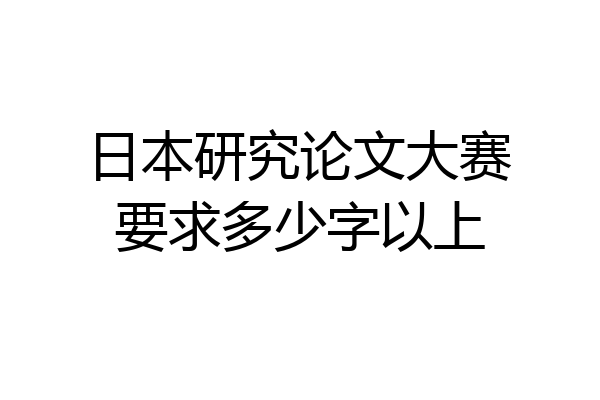 日本研究论文大赛要求多少字以上
