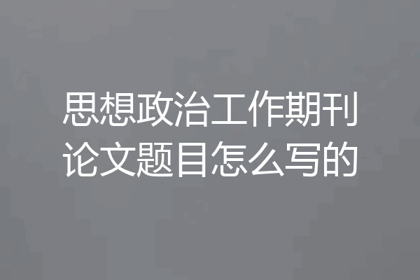 思想政治工作期刊论文题目怎么写的
