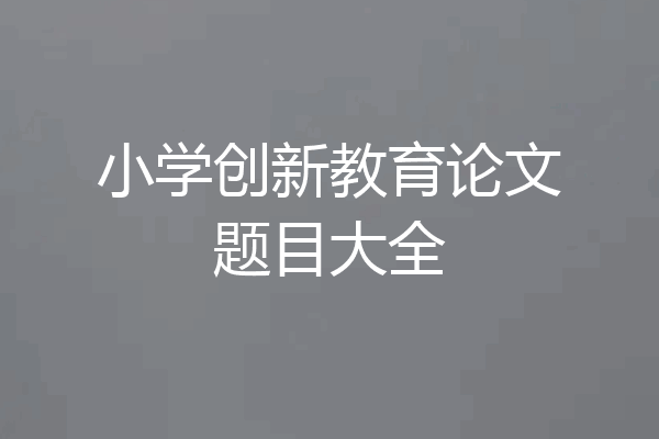 小学创新教育论文题目大全