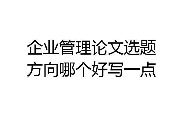 企业管理论文选题方向哪个好写一点