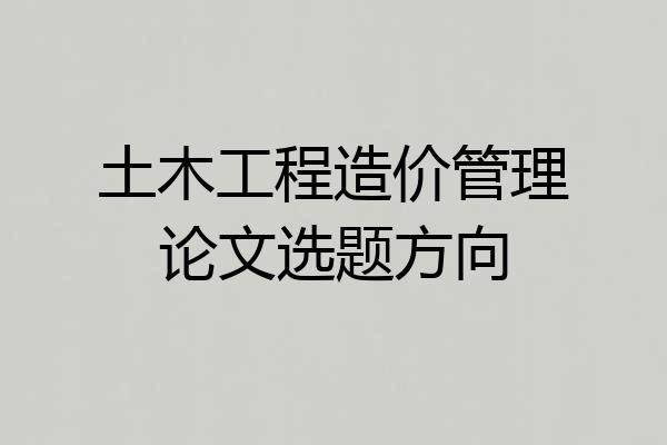 土木工程造价管理论文选题方向