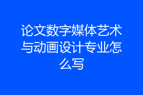 论文数字媒体艺术与动画设计专业怎么写