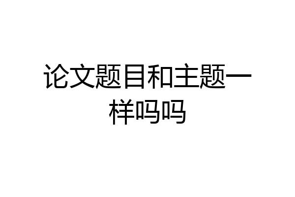 论文题目和主题一样吗吗