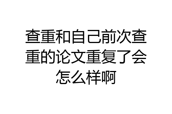 查重和自己前次查重的论文重复了会怎么样啊
