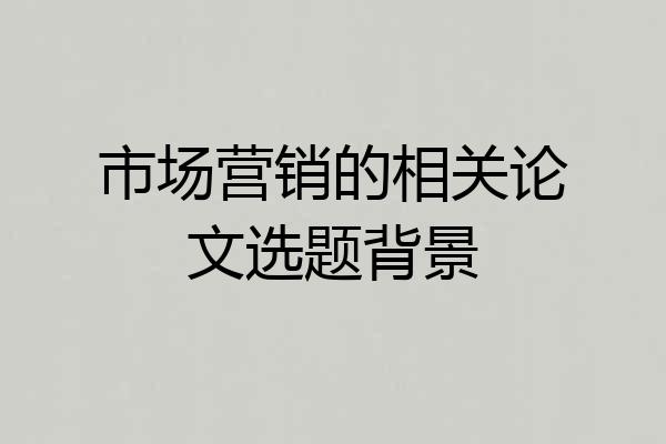 市场营销的相关论文选题背景