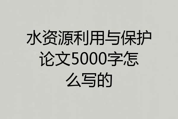 水资源利用与保护论文5000字怎么写的