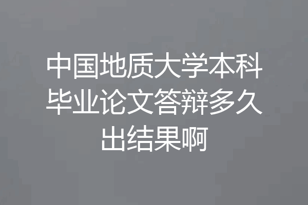 中国地质大学本科毕业论文答辩多久出结果啊