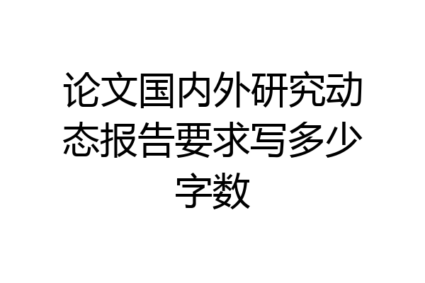 论文国内外研究动态报告要求写多少字数