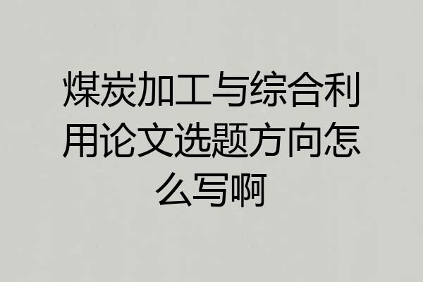 煤炭加工与综合利用论文选题方向怎么写啊