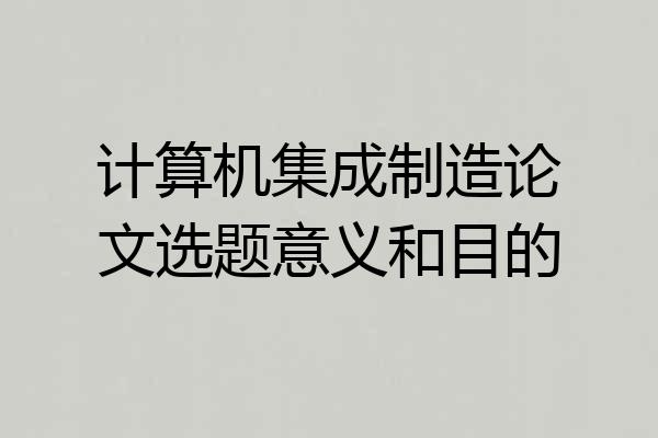 计算机集成制造论文选题意义和目的