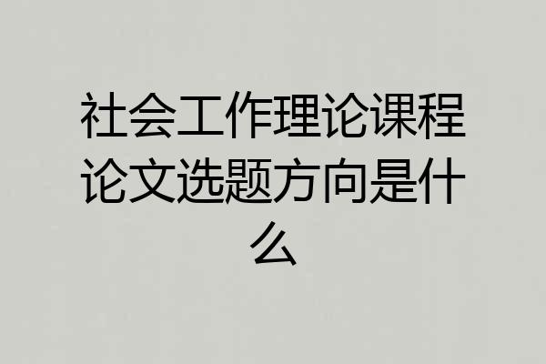 社会工作理论课程论文选题方向是什么