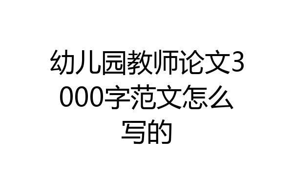 幼儿园教师论文3000字范文怎么写的