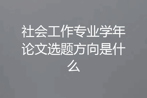 社会工作专业学年论文选题方向是什么