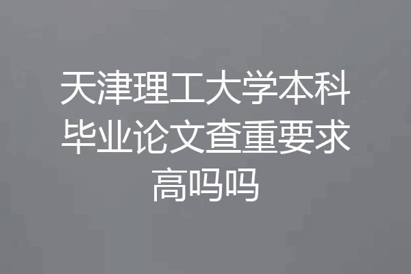 天津理工大学本科毕业论文查重要求高吗吗