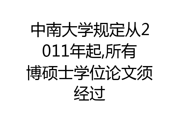 中南大学规定从2011年起,所有博硕士学位论文须经过