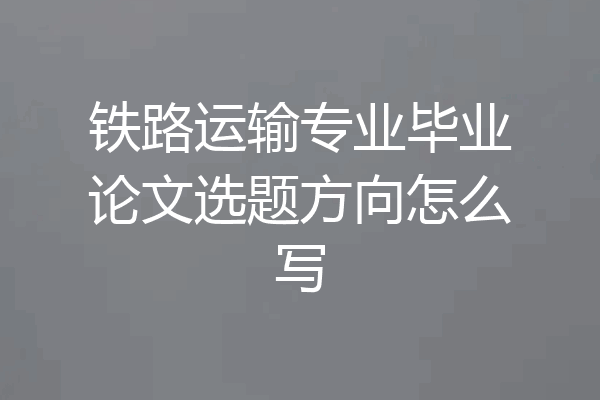 铁路运输专业毕业论文选题方向怎么写