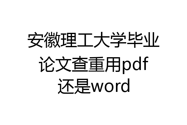 安徽理工大学毕业论文查重用pdf还是word