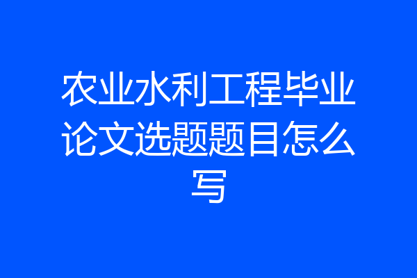 农业水利工程毕业论文选题题目怎么写