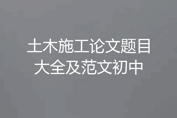 土木施工论文题目大全及范文初中