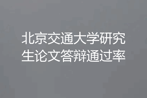 北京交通大学研究生论文答辩通过率