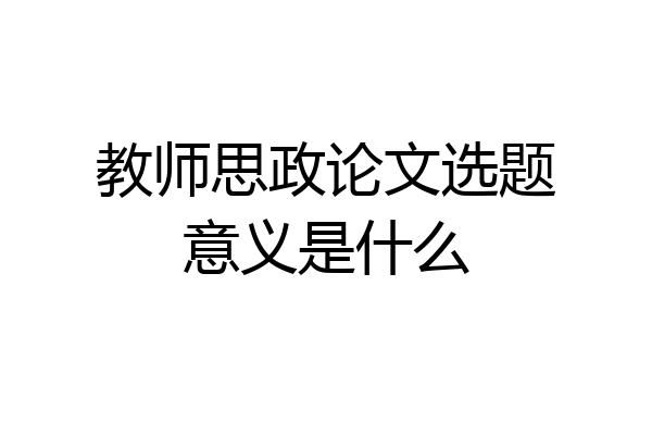 教师思政论文选题意义是什么
