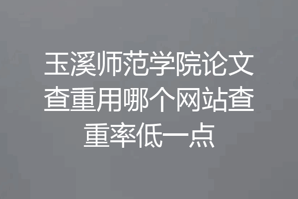 玉溪师范学院论文查重用哪个网站查重率低一点