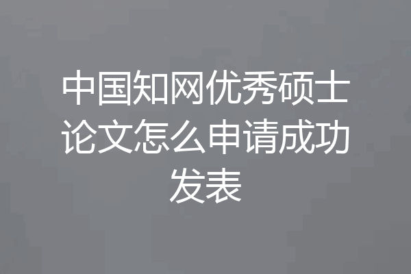 中国知网优秀硕士论文怎么申请成功发表