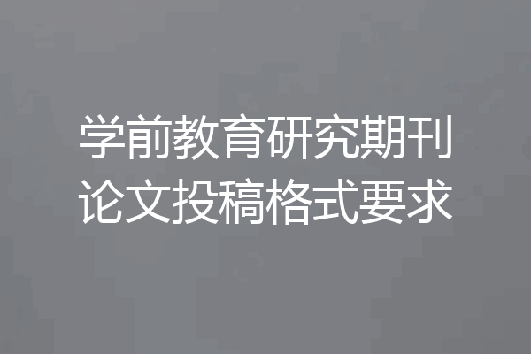 学前教育研究期刊论文投稿格式要求