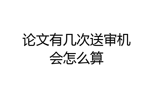 论文有几次送审机会怎么算