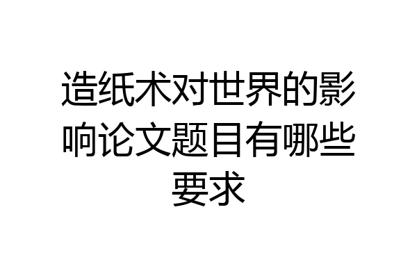 造纸术对世界的影响论文题目有哪些要求