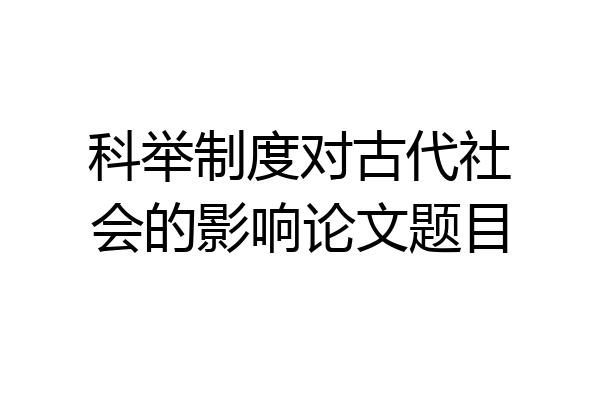 科举制度对古代社会的影响论文题目