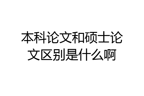 本科论文和硕士论文区别是什么啊