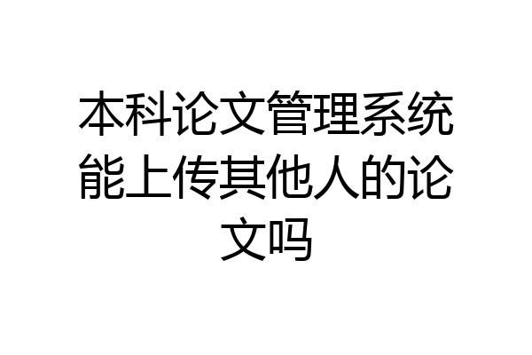 本科论文管理系统能上传其他人的论文吗