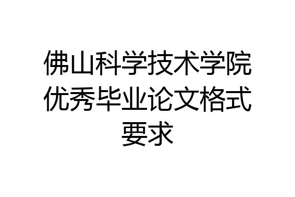佛山科学技术学院优秀毕业论文格式要求