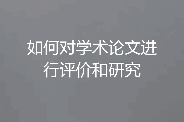 如何对学术论文进行评价和研究