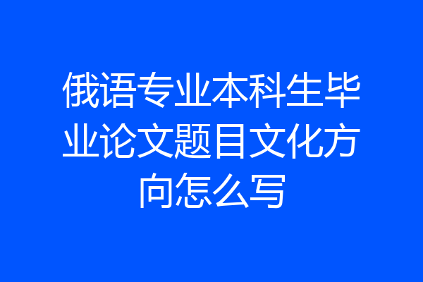俄语专业本科生毕业论文题目文化方向怎么写