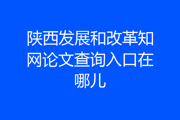 陕西发展和改革知网论文查询入口在哪儿
