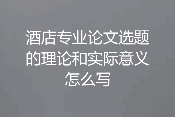 酒店专业论文选题的理论和实际意义怎么写