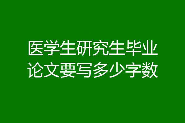 医学生研究生毕业论文要写多少字数